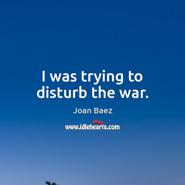I was trying to disturb the war. Joan Baez Picture Quote