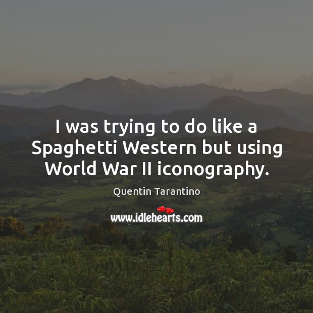 I was trying to do like a Spaghetti Western but using World War II iconography. Quentin Tarantino Picture Quote