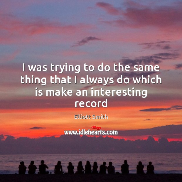 I was trying to do the same thing that I always do which is make an interesting record Elliott Smith Picture Quote
