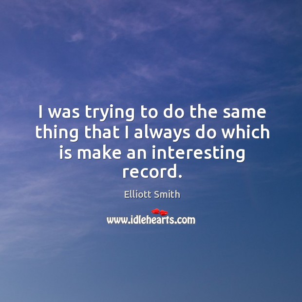 I was trying to do the same thing that I always do which is make an interesting record. Elliott Smith Picture Quote