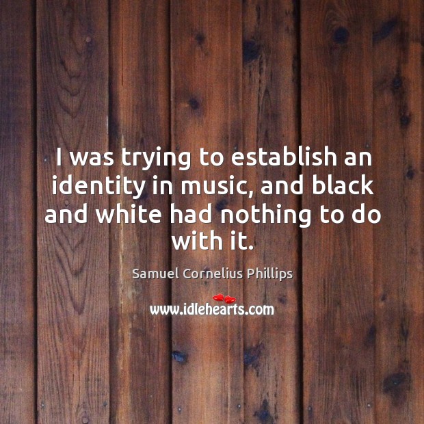 I was trying to establish an identity in music, and black and white had nothing to do with it. Samuel Cornelius Phillips Picture Quote