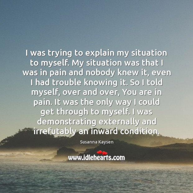 I was trying to explain my situation to myself. My situation was Susanna Kaysen Picture Quote