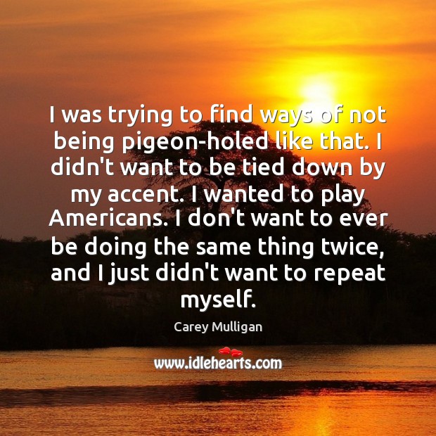I was trying to find ways of not being pigeon-holed like that. Carey Mulligan Picture Quote