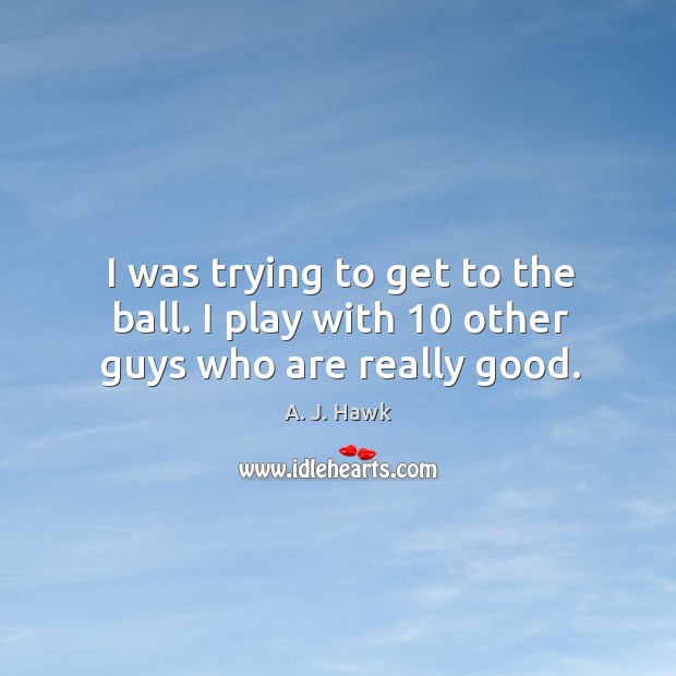 I was trying to get to the ball. I play with 10 other guys who are really good. A. J. Hawk Picture Quote