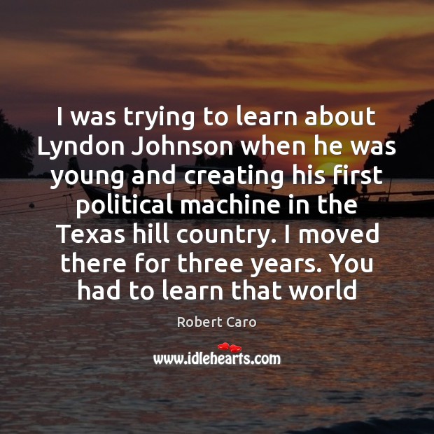 I was trying to learn about Lyndon Johnson when he was young Robert Caro Picture Quote