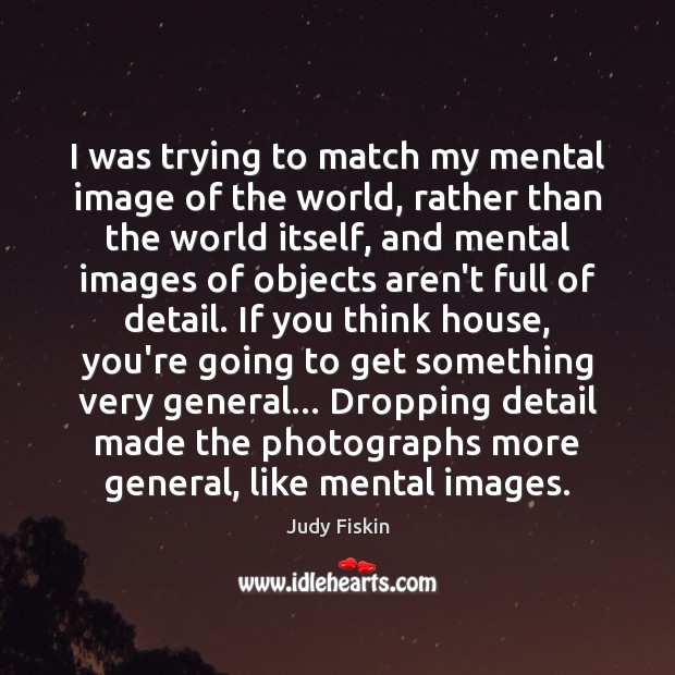 I was trying to match my mental image of the world, rather Judy Fiskin Picture Quote