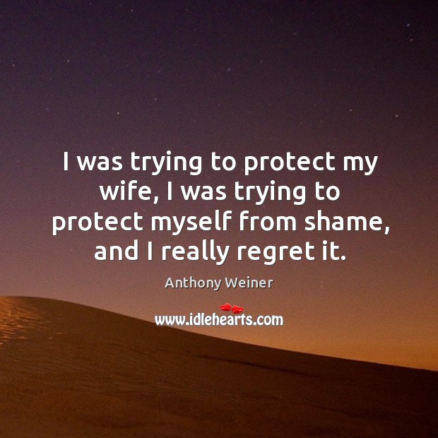I was trying to protect my wife, I was trying to protect myself from shame, and I really regret it. Anthony Weiner Picture Quote