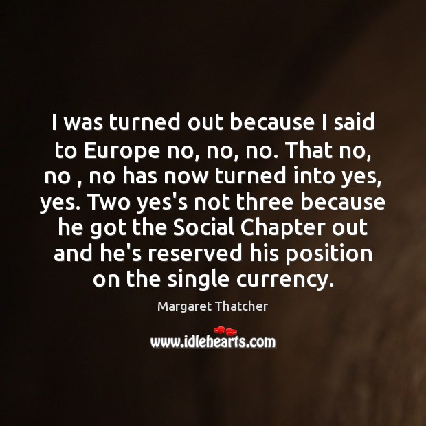 I was turned out because I said to Europe no, no, no. Margaret Thatcher Picture Quote