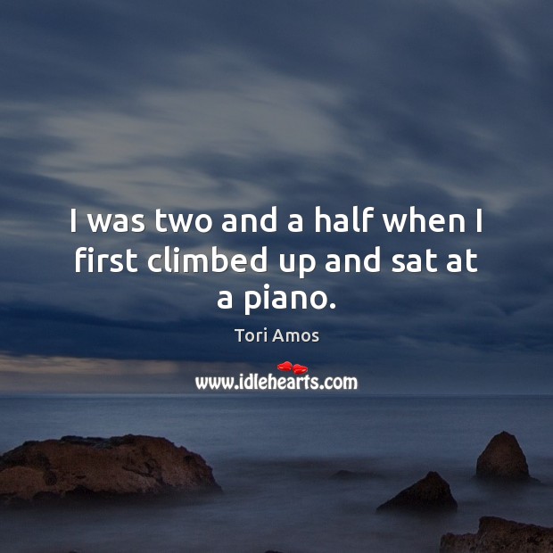 I was two and a half when I first climbed up and sat at a piano. Tori Amos Picture Quote