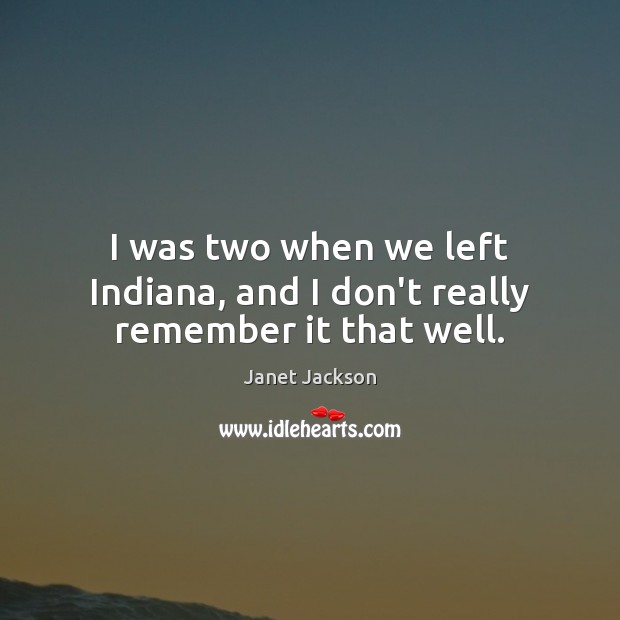 I was two when we left Indiana, and I don’t really remember it that well. Image