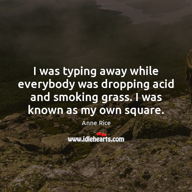 I was typing away while everybody was dropping acid and smoking grass. Anne Rice Picture Quote