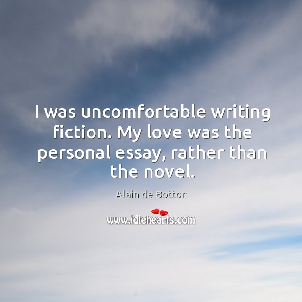 I was uncomfortable writing fiction. My love was the personal essay, rather than the novel. Alain de Botton Picture Quote