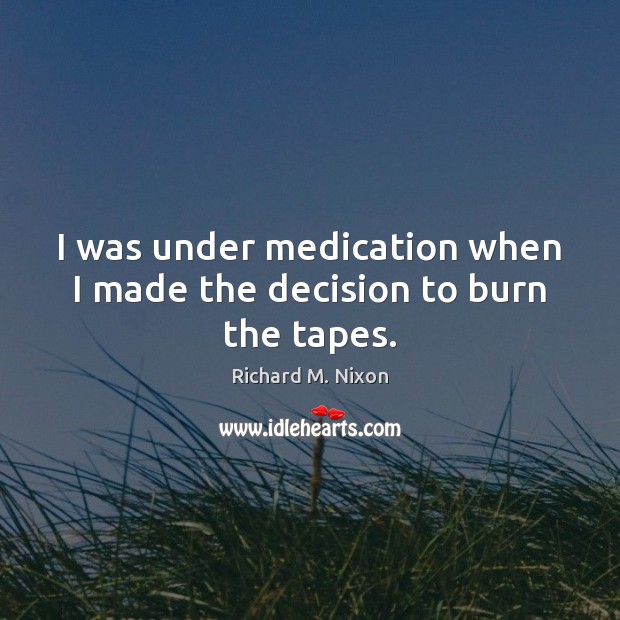 I was under medication when I made the decision to burn the tapes. Richard M. Nixon Picture Quote