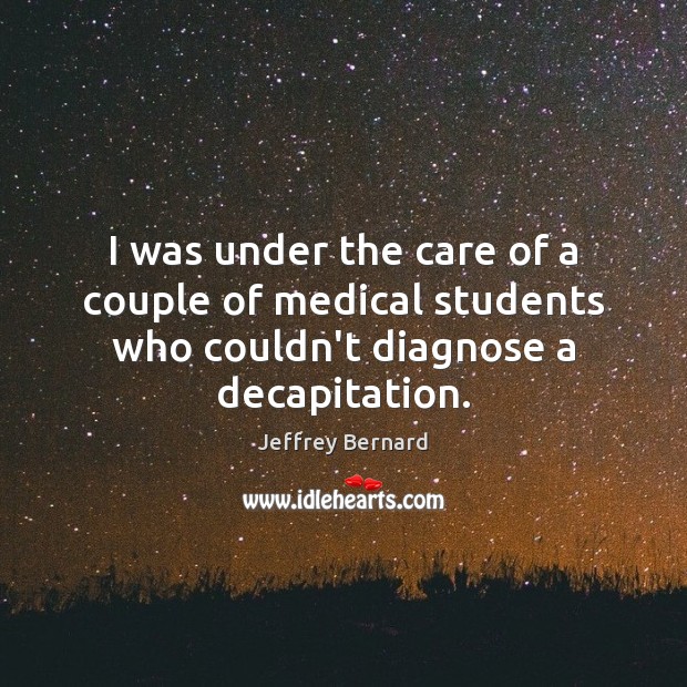 I was under the care of a couple of medical students who couldn’t diagnose a decapitation. Medical Quotes Image