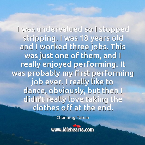 I was undervalued so I stopped stripping. I was 18 years old and Channing Tatum Picture Quote