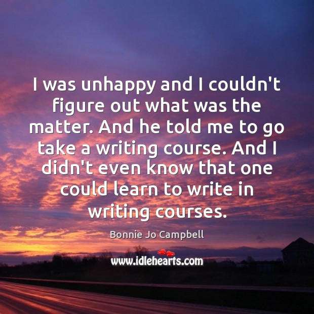 I was unhappy and I couldn’t figure out what was the matter. Bonnie Jo Campbell Picture Quote