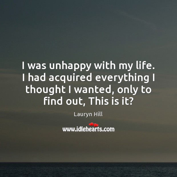 I was unhappy with my life. I had acquired everything I thought Lauryn Hill Picture Quote