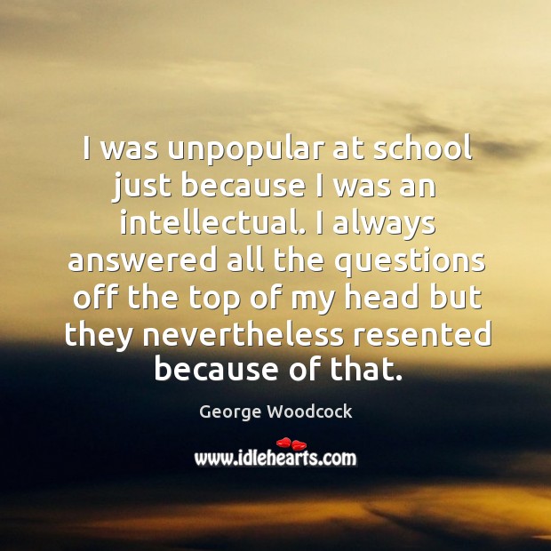 I was unpopular at school just because I was an intellectual. George Woodcock Picture Quote