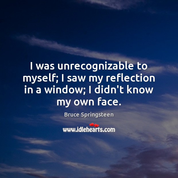 I was unrecognizable to myself; I saw my reflection in a window; Bruce Springsteen Picture Quote