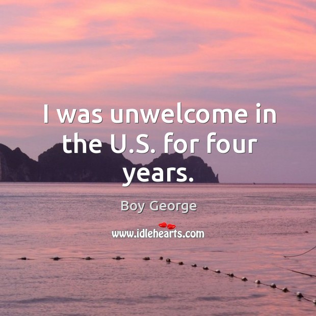 I was unwelcome in the u.s. For four years. Boy George Picture Quote