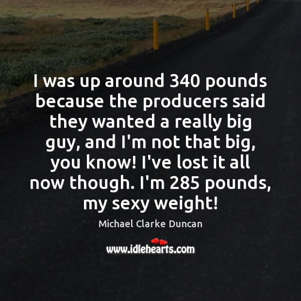 I was up around 340 pounds because the producers said they wanted a Michael Clarke Duncan Picture Quote