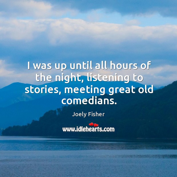 I was up until all hours of the night, listening to stories, meeting great old comedians. Joely Fisher Picture Quote