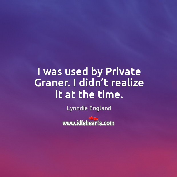 I was used by private graner. I didn’t realize it at the time. Lynndie England Picture Quote