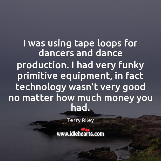 I was using tape loops for dancers and dance production. I had Terry Riley Picture Quote