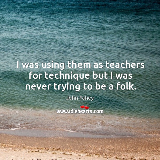 I was using them as teachers for technique but I was never trying to be a folk. John Fahey Picture Quote