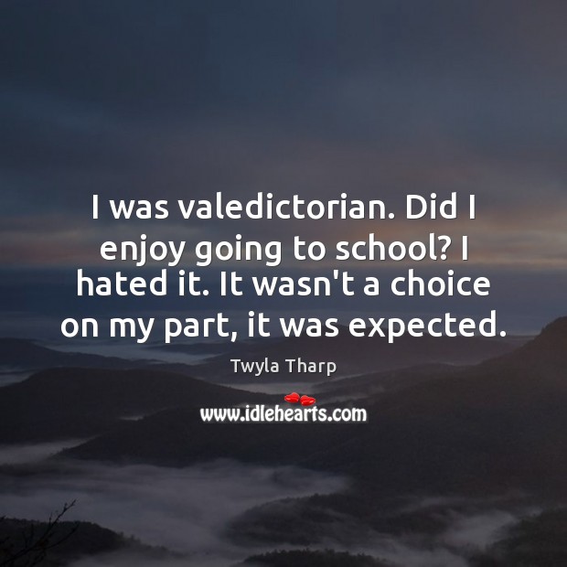 I was valedictorian. Did I enjoy going to school? I hated it. Image