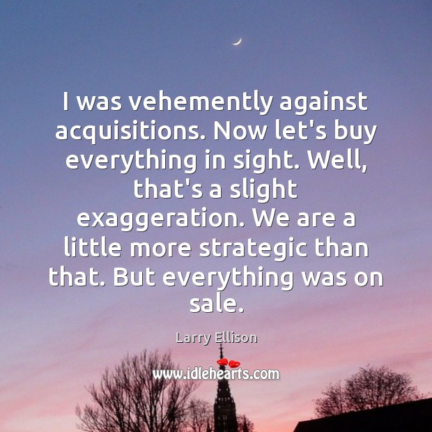 I was vehemently against acquisitions. Now let’s buy everything in sight. Well, Larry Ellison Picture Quote