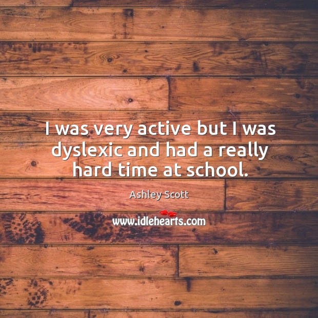 I was very active but I was dyslexic and had a really hard time at school. Ashley Scott Picture Quote