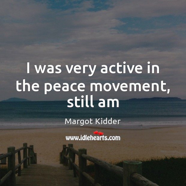 I was very active in the peace movement, still am Margot Kidder Picture Quote
