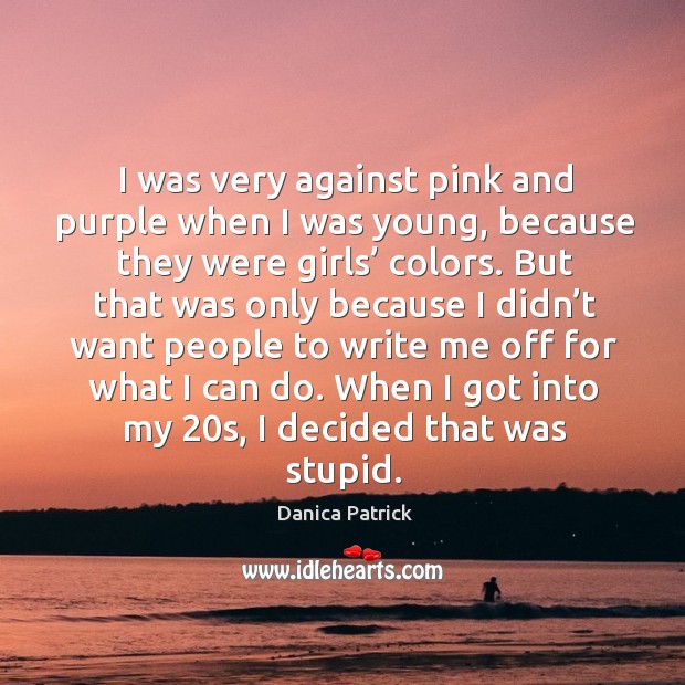 I was very against pink and purple when I was young, because they were girls’ colors. Danica Patrick Picture Quote