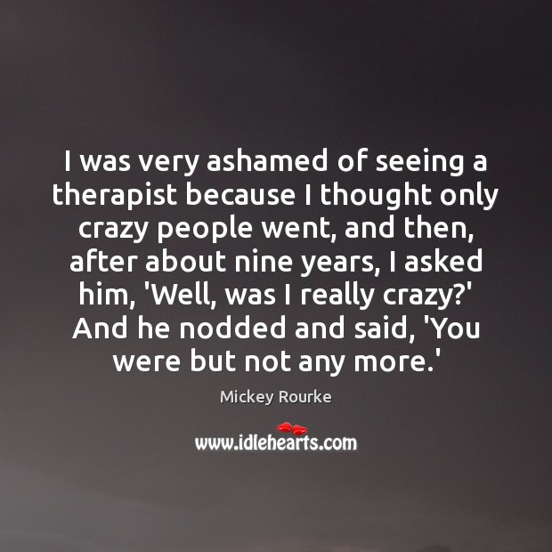I was very ashamed of seeing a therapist because I thought only Mickey Rourke Picture Quote