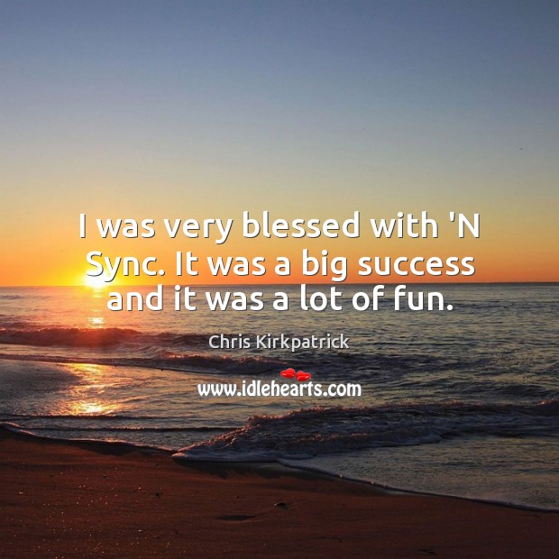 I was very blessed with ‘N Sync. It was a big success and it was a lot of fun. Chris Kirkpatrick Picture Quote
