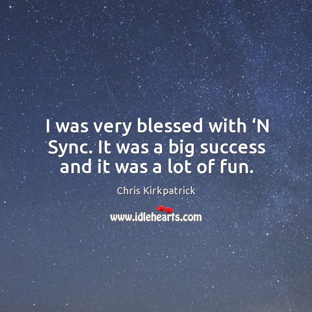 I was very blessed with ‘n sync. It was a big success and it was a lot of fun. Chris Kirkpatrick Picture Quote