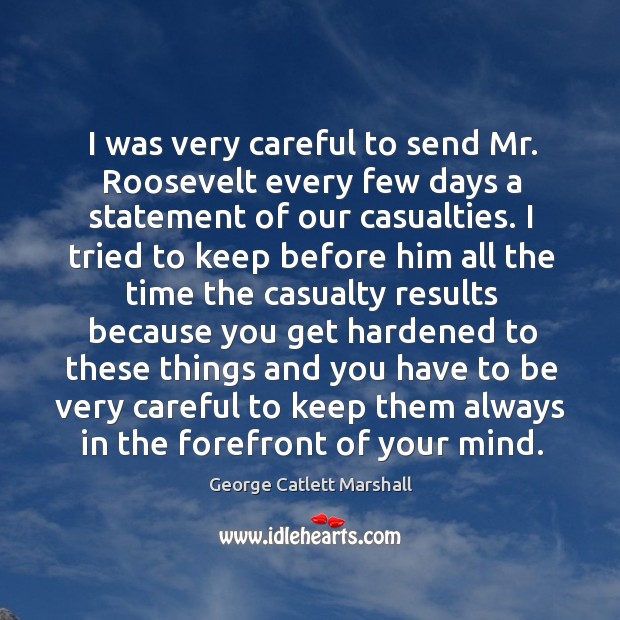 I was very careful to send mr. Roosevelt every few days a statement of our casualties. George Catlett Marshall Picture Quote