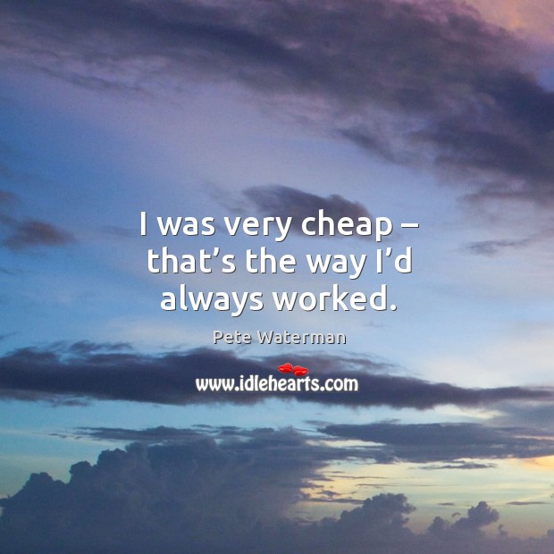 I was very cheap – that’s the way I’d always worked. Pete Waterman Picture Quote