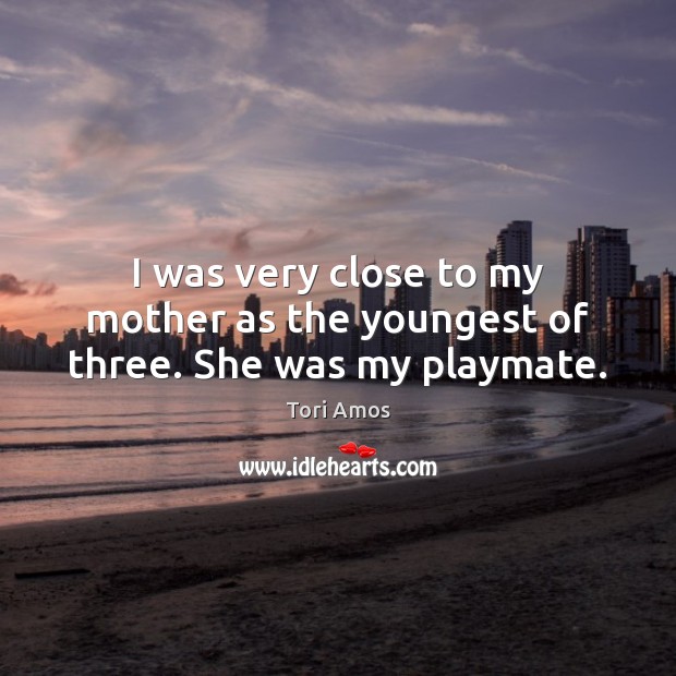 I was very close to my mother as the youngest of three. She was my playmate. Tori Amos Picture Quote