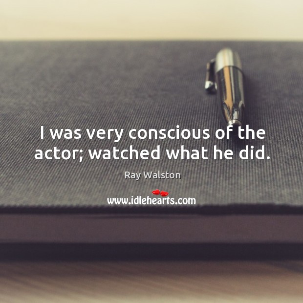 I was very conscious of the actor; watched what he did. Image