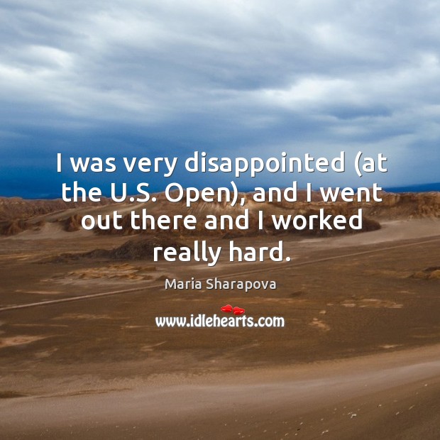 I was very disappointed (at the U.S. Open), and I went out there and I worked really hard. Maria Sharapova Picture Quote
