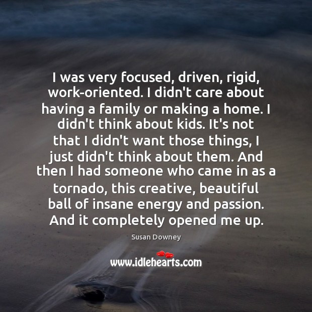 I was very focused, driven, rigid, work-oriented. I didn’t care about having Susan Downey Picture Quote
