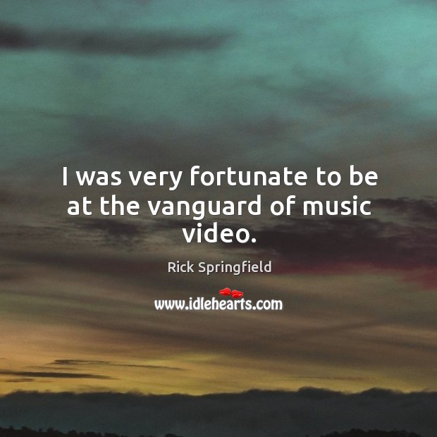 I was very fortunate to be at the vanguard of music video. Rick Springfield Picture Quote