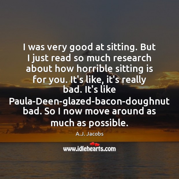 I was very good at sitting. But I just read so much A.J. Jacobs Picture Quote