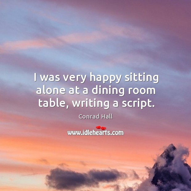 I was very happy sitting alone at a dining room table, writing a script. Conrad Hall Picture Quote