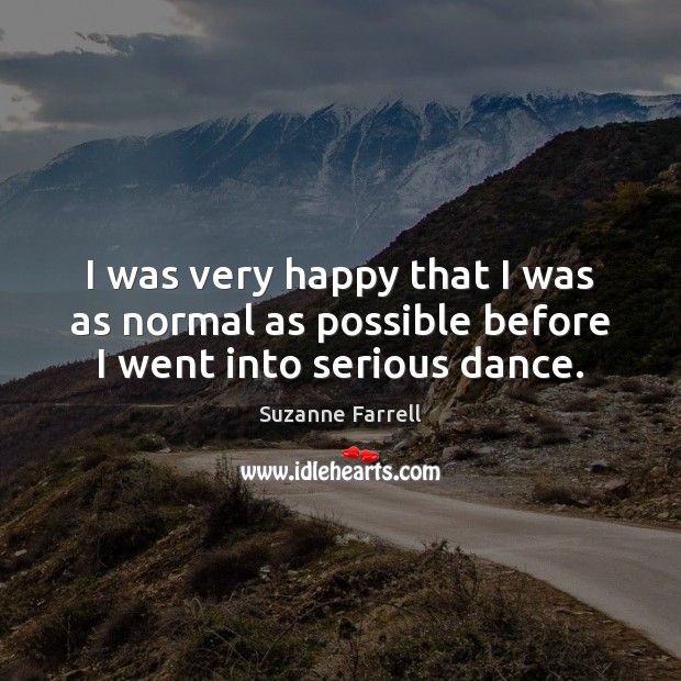 I was very happy that I was as normal as possible before I went into serious dance. Suzanne Farrell Picture Quote