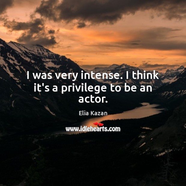 I was very intense. I think it’s a privilege to be an actor. Elia Kazan Picture Quote