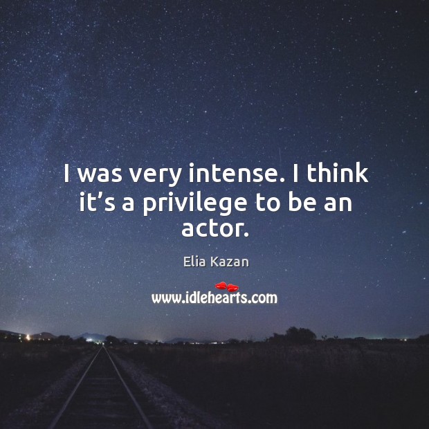 I was very intense. I think it’s a privilege to be an actor. Elia Kazan Picture Quote