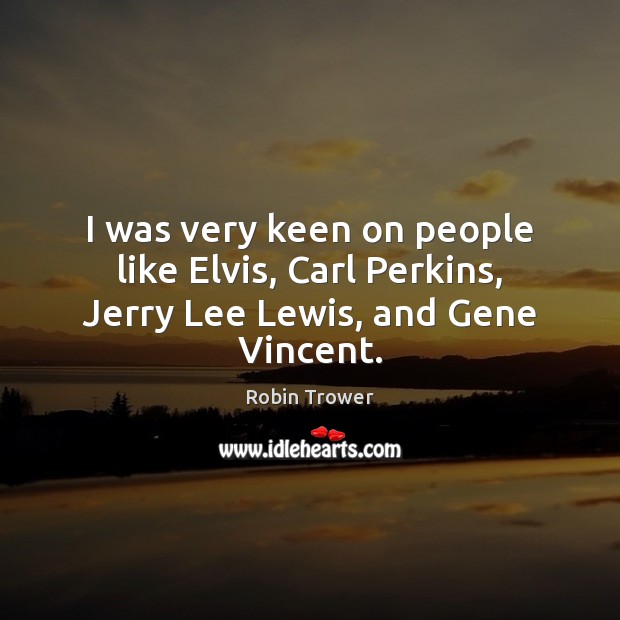 I was very keen on people like Elvis, Carl Perkins, Jerry Lee Lewis, and Gene Vincent. Robin Trower Picture Quote